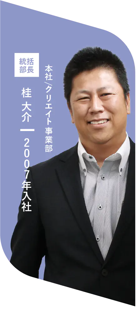 本社/クリエイト事業部 統括部長 桂 大介 2007年入社